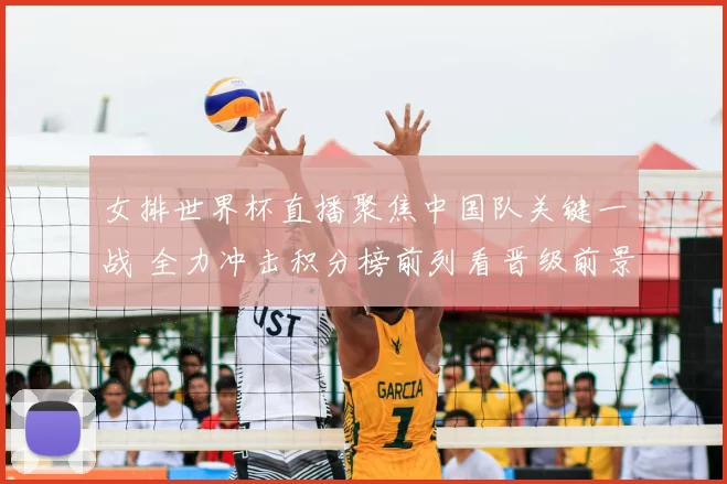 女排世界杯直播聚焦中国队关键一战 全力冲击积分榜前列看晋级前景