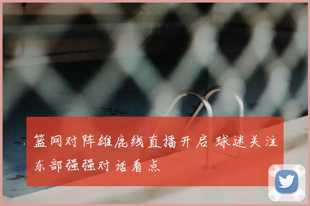 篮网对阵雄鹿线直播开启 球迷关注东部强强对话看点
