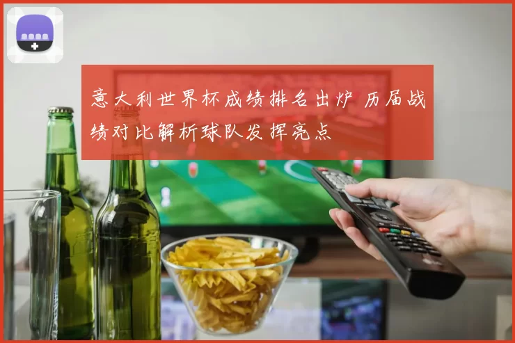 意大利世界杯成绩排名出炉 历届战绩对比解析球队发挥亮点
