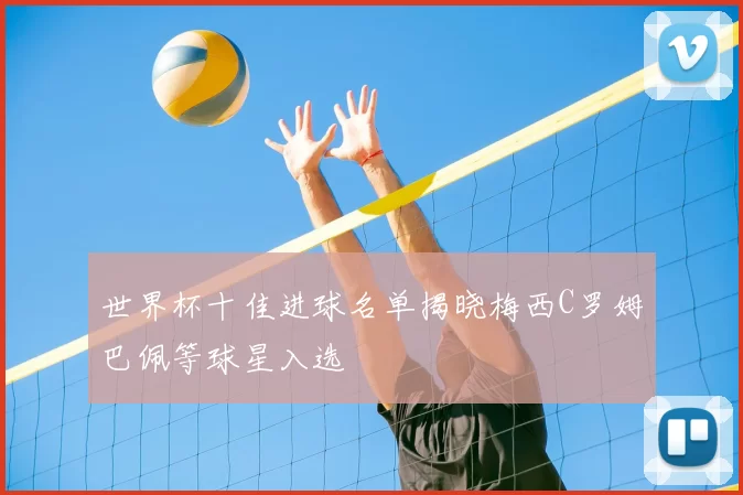 世界杯十佳进球名单揭晓梅西C罗姆巴佩等球星入选