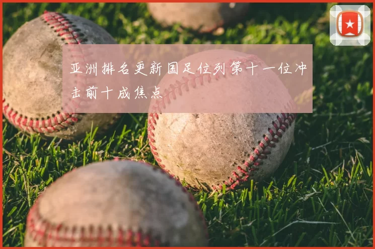 亚洲排名更新国足位列第十一位冲击前十成焦点