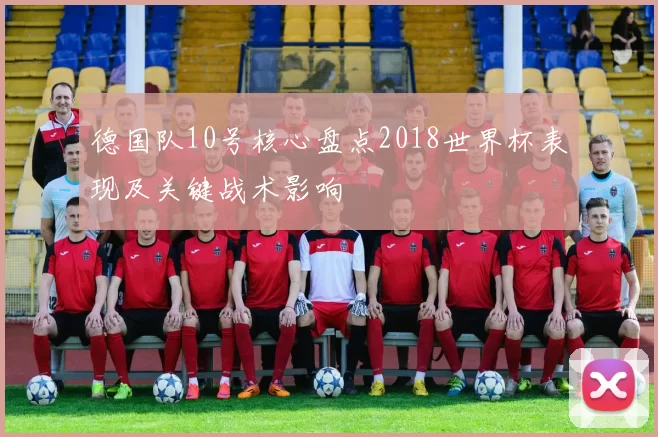 德国队10号核心盘点2018世界杯表现及关键战术影响