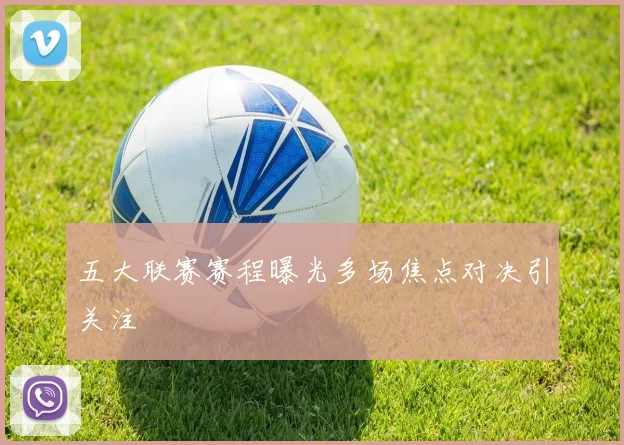 五大联赛赛程曝光多场焦点对决引关注