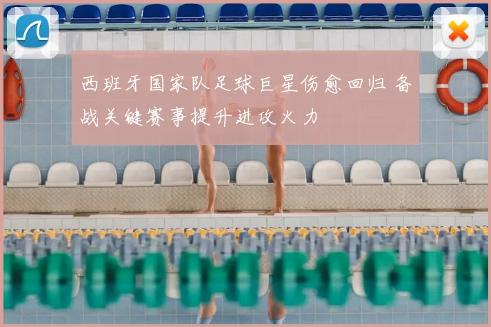 西班牙国家队足球巨星伤愈回归 备战关键赛事提升进攻火力