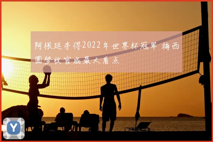 阿根廷夺得2022年世界杯冠军 梅西圆梦收官成最大看点