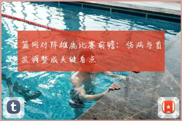 篮网对阵雄鹿比赛前瞻：伤病与首发调整成关键看点