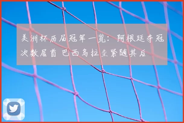美洲杯历届冠军一览：阿根廷夺冠次数居首 巴西乌拉圭紧随其后