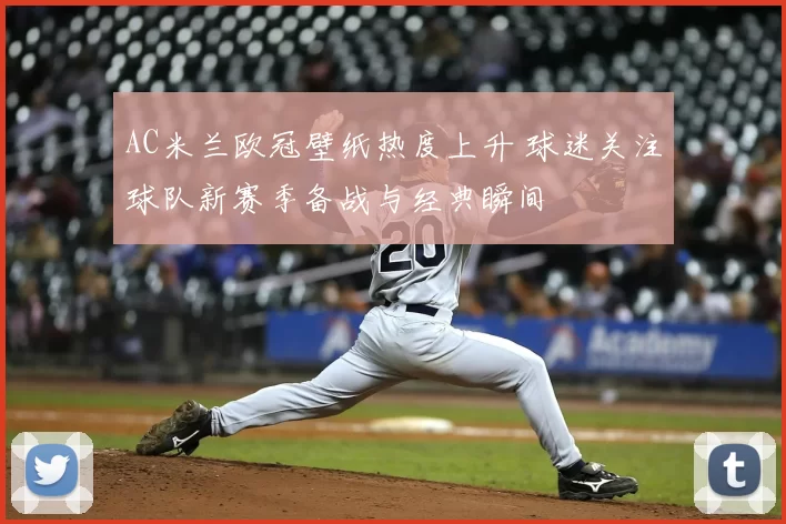 AC米兰欧冠壁纸热度上升 球迷关注球队新赛季备战与经典瞬间