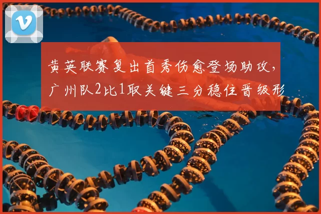 黄英联赛复出首秀伤愈登场助攻，广州队2比1取关键三分稳住晋级形势