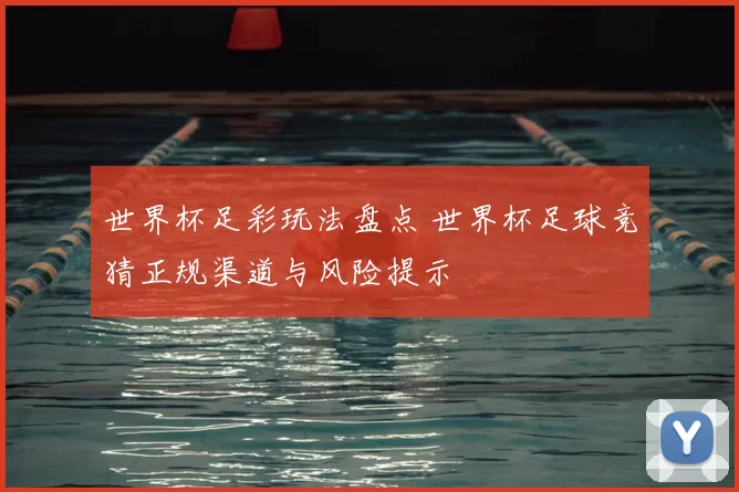 世界杯足彩玩法盘点 世界杯足球竞猜正规渠道与风险提示