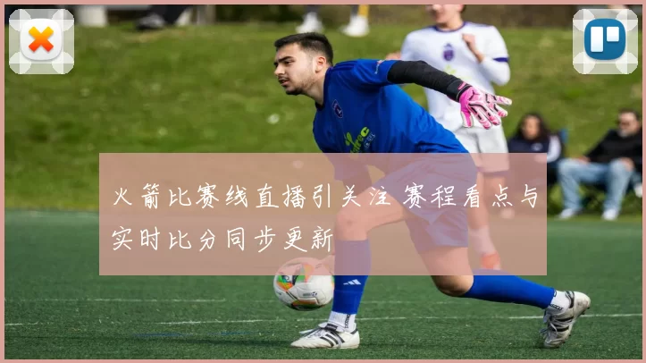 火箭比赛线直播引关注 赛程看点与实时比分同步更新