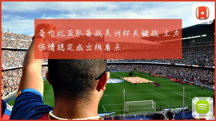 哥伦比亚队备战美洲杯关键战 主力伤情稳定成出线看点