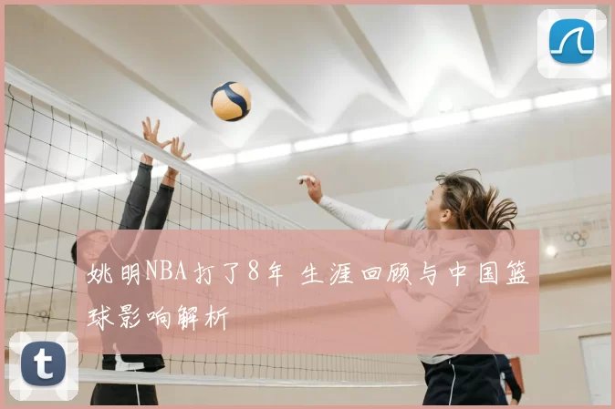 姚明NBA打了8年 生涯回顾与中国篮球影响解析