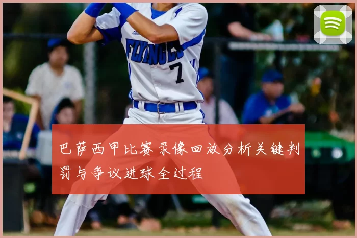 巴萨西甲比赛录像回放分析关键判罚与争议进球全过程