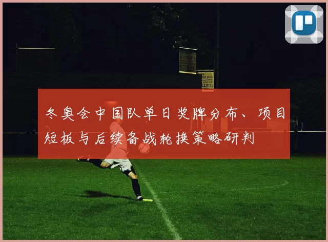 冬奥会中国队单日奖牌分布、项目短板与后续备战轮换策略研判
