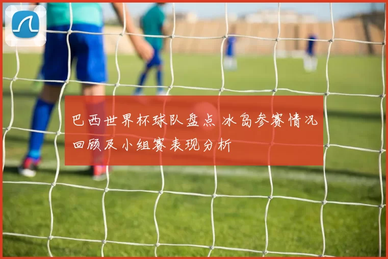 巴西世界杯球队盘点 冰岛参赛情况回顾及小组赛表现分析