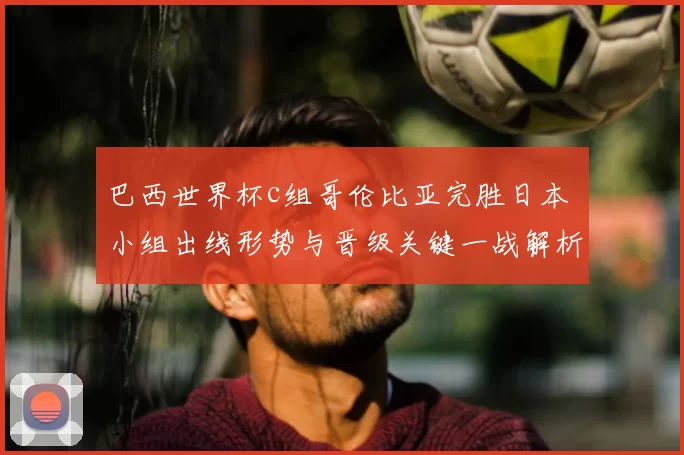 巴西世界杯c组哥伦比亚完胜日本 小组出线形势与晋级关键一战解析