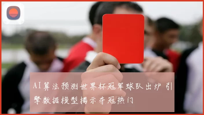 AI算法预测世界杯冠军球队出炉 引擎数据模型揭示夺冠热门