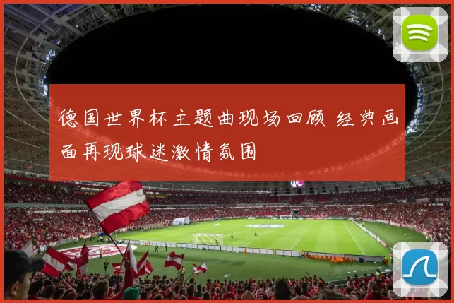 德国世界杯主题曲现场回顾 经典画面再现球迷激情氛围