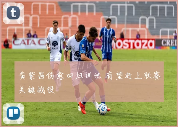 黄紫昌伤愈回归训练 有望赶上联赛关键战役