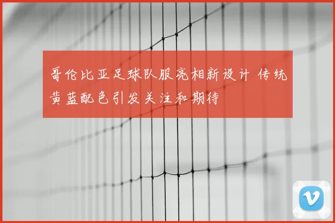 哥伦比亚足球队服亮相新设计 传统黄蓝配色引发关注和期待