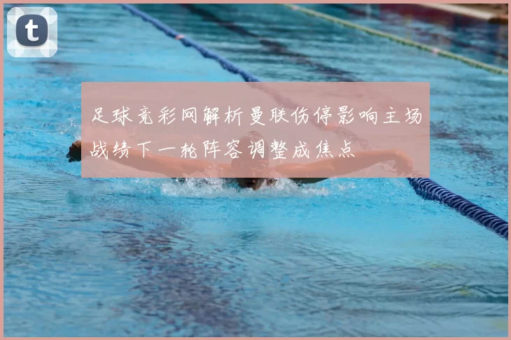 足球竞彩网解析曼联伤停影响主场战绩下一轮阵容调整成焦点
