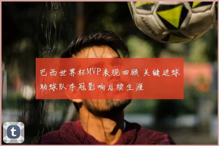 巴西世界杯MVP表现回顾 关键进球助球队夺冠影响后续生涯