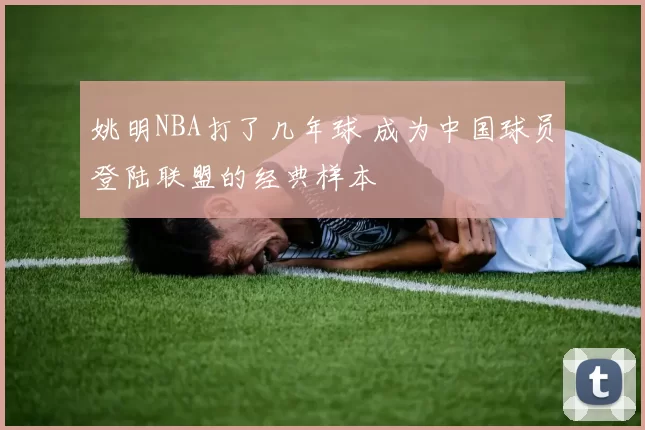 姚明NBA打了几年球 成为中国球员登陆联盟的经典样本