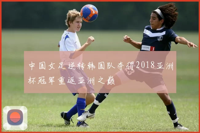 中国女足逆转韩国队夺得2018亚洲杯冠军重返亚洲之巅