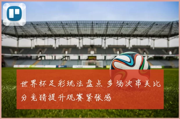 世界杯足彩玩法盘点 多场次串关比分竞猜提升观赛紧张感