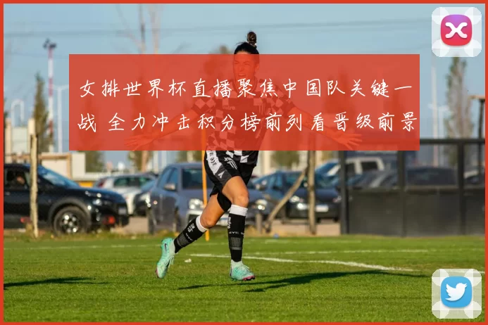 女排世界杯直播聚焦中国队关键一战 全力冲击积分榜前列看晋级前景