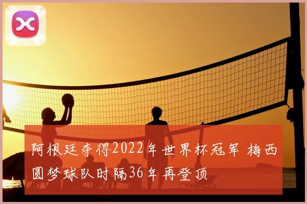 阿根廷夺得2022年世界杯冠军 梅西圆梦球队时隔36年再登顶