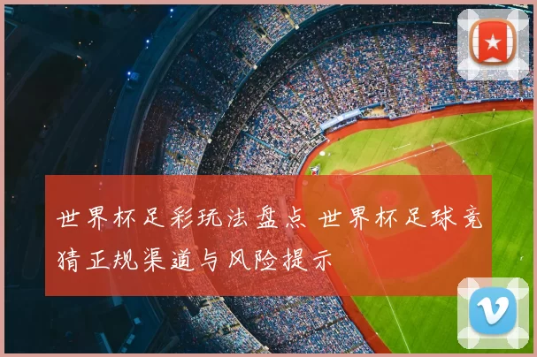 世界杯足彩玩法盘点 世界杯足球竞猜正规渠道与风险提示