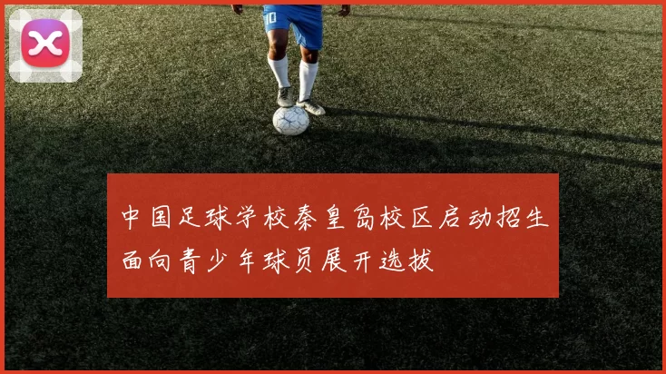 中国足球学校秦皇岛校区启动招生面向青少年球员展开选拔