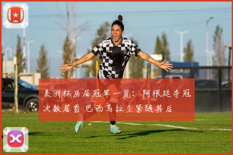 美洲杯历届冠军一览：阿根廷夺冠次数居首 巴西乌拉圭紧随其后