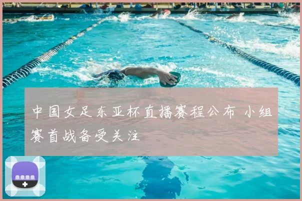 中国女足东亚杯直播赛程公布 小组赛首战备受关注