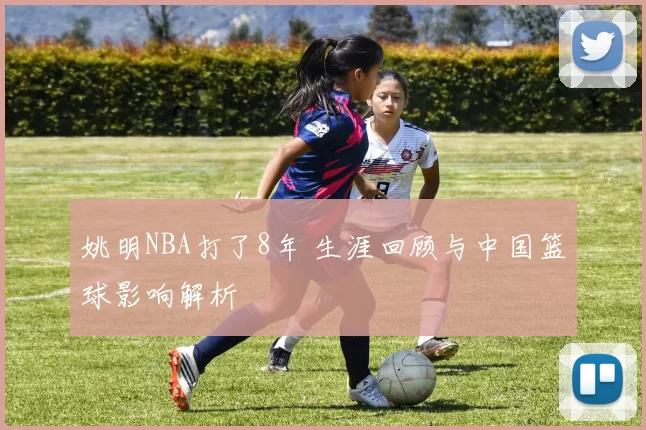 姚明NBA打了8年 生涯回顾与中国篮球影响解析