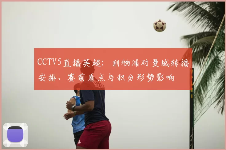 CCTV5直播英超：利物浦对曼城转播安排、赛前看点与积分形势影响
