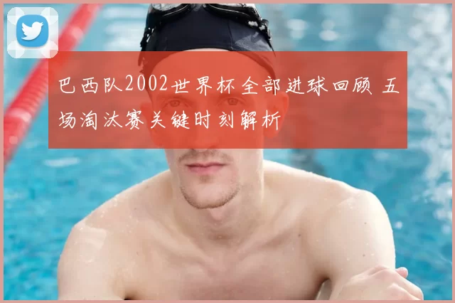 巴西队2002世界杯全部进球回顾 五场淘汰赛关键时刻解析