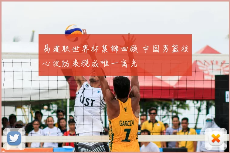 易建联世界杯集锦回顾 中国男篮核心攻防表现成唯一高光