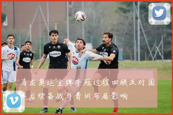 马龙奥运金牌夺冠过程回顾及对国乒后续备战与青训布局影响
