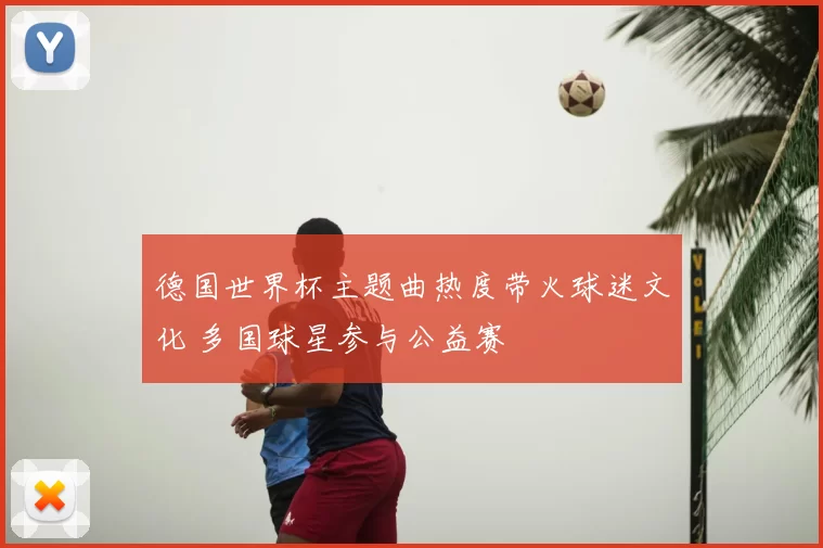 德国世界杯主题曲热度带火球迷文化 多国球星参与公益赛