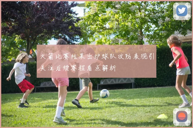 火箭比赛结果出炉球队攻防表现引关注后续赛程看点解析