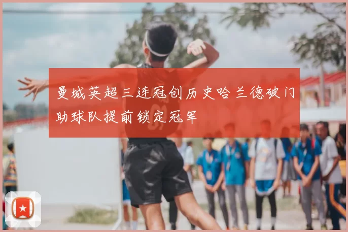 曼城英超三连冠创历史哈兰德破门助球队提前锁定冠军