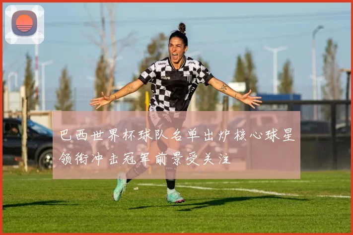 巴西世界杯球队名单出炉核心球星领衔冲击冠军前景受关注