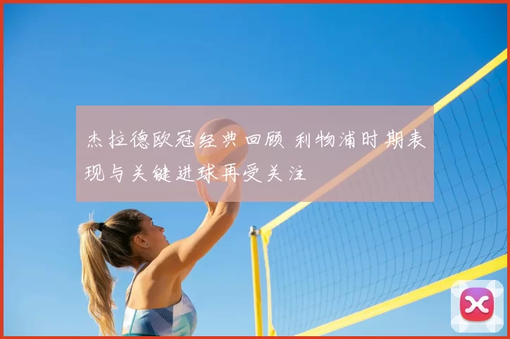 杰拉德欧冠经典回顾 利物浦时期表现与关键进球再受关注