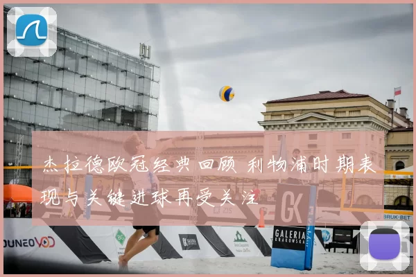 杰拉德欧冠经典回顾 利物浦时期表现与关键进球再受关注