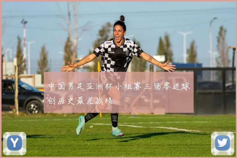 中国男足亚洲杯小组赛三场零进球创历史最差战绩