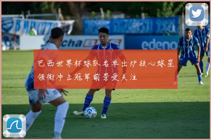 巴西世界杯球队名单出炉核心球星领衔冲击冠军前景受关注