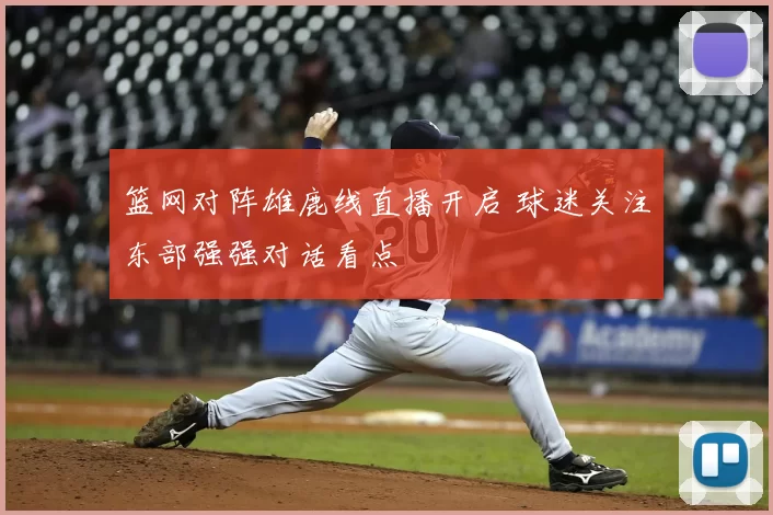 篮网对阵雄鹿线直播开启 球迷关注东部强强对话看点